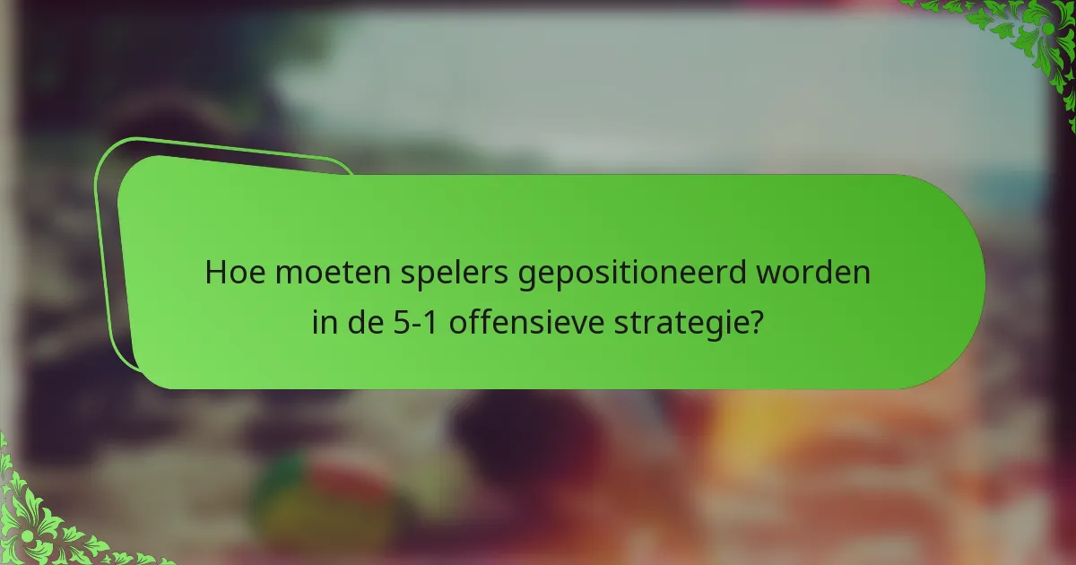 Hoe moeten spelers gepositioneerd worden in de 5-1 offensieve strategie?