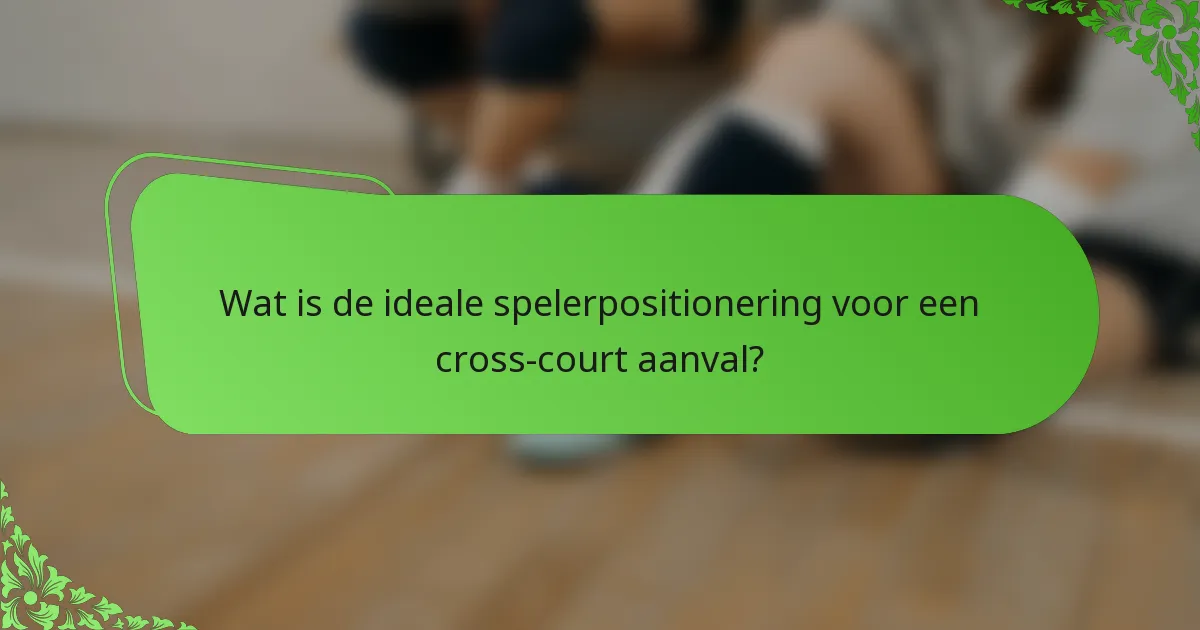 Wat is de ideale spelerpositionering voor een cross-court aanval?