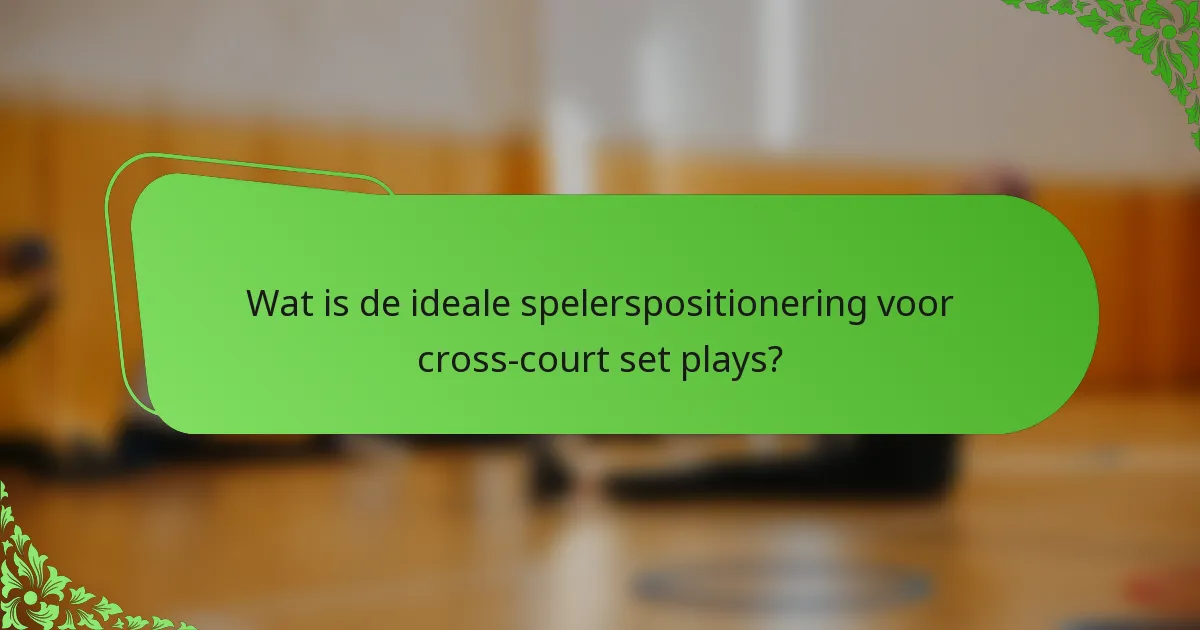 Wat is de ideale spelerspositionering voor cross-court set plays?