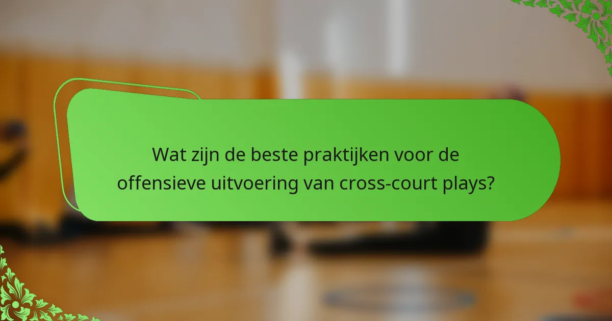 Wat zijn de beste praktijken voor de offensieve uitvoering van cross-court plays?