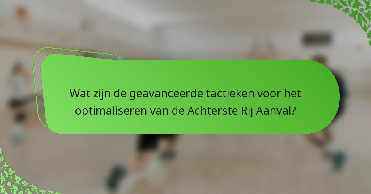 Wat zijn de geavanceerde tactieken voor het optimaliseren van de Achterste Rij Aanval?