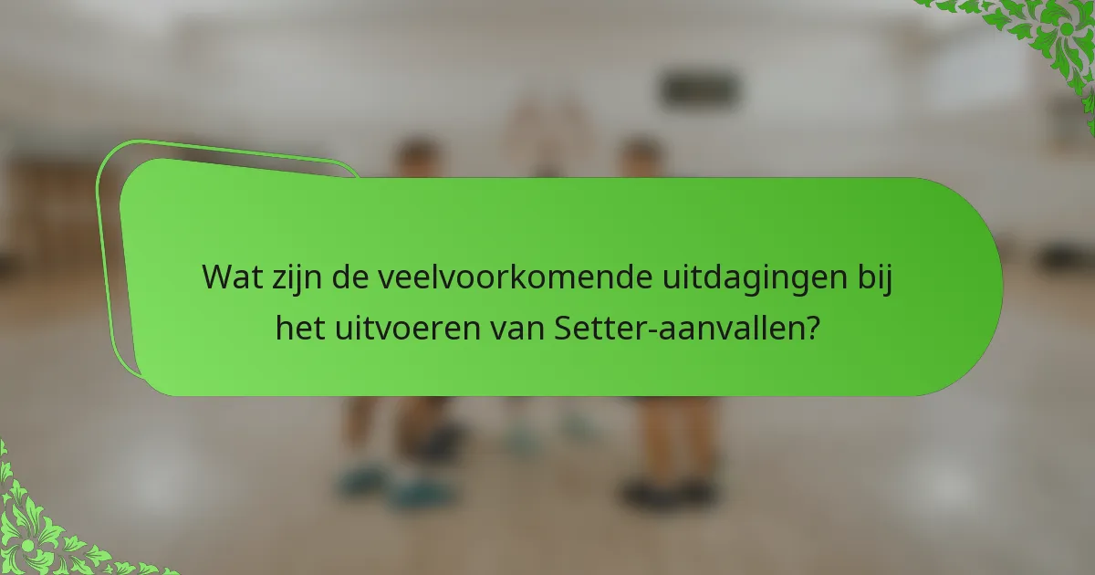 Wat zijn de veelvoorkomende uitdagingen bij het uitvoeren van Setter-aanvallen?