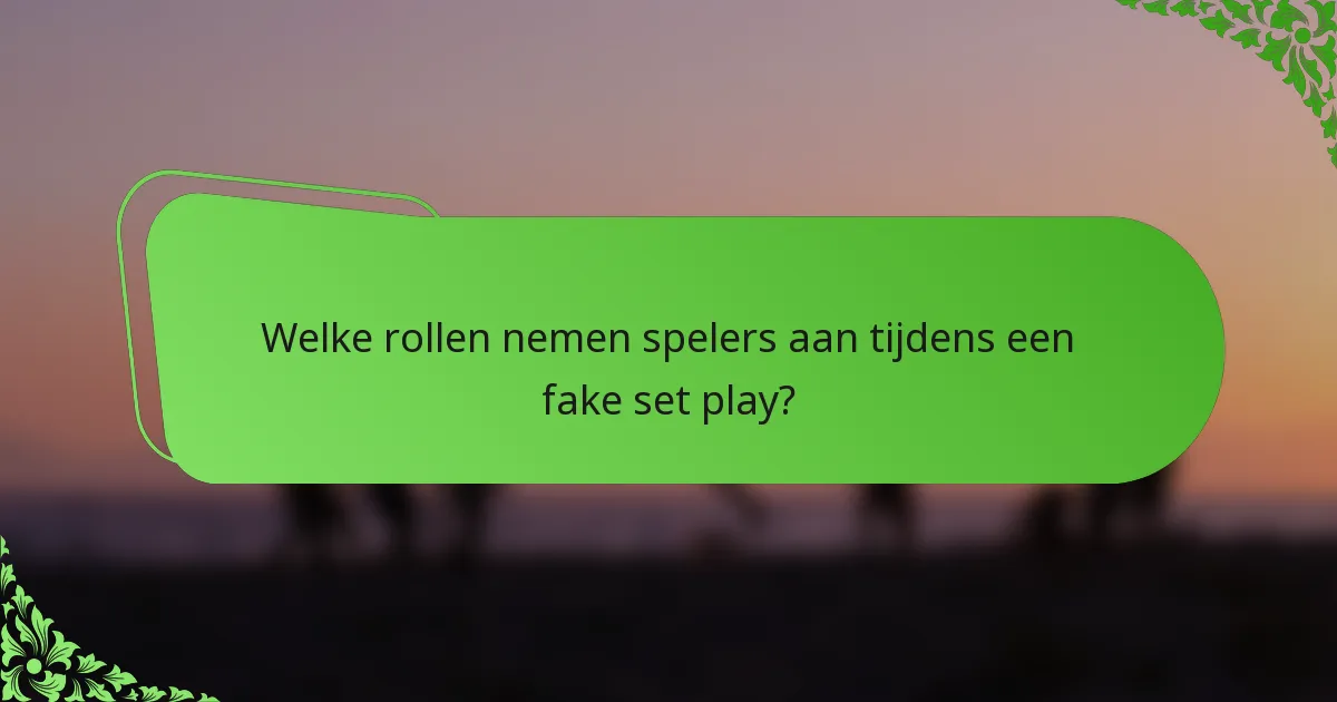 Welke rollen nemen spelers aan tijdens een fake set play?