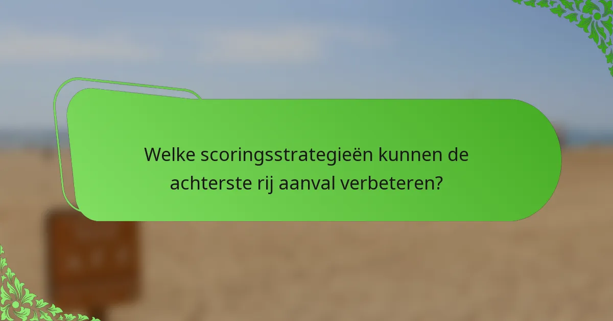 Welke scoringsstrategieën kunnen de achterste rij aanval verbeteren?